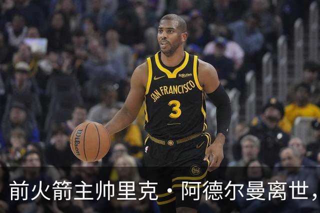 前火箭主帅里克·阿德尔曼离世，享年79岁，姚明曾在其调教下进入生涯巅峰期